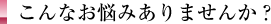 こんなお悩みありませんか？